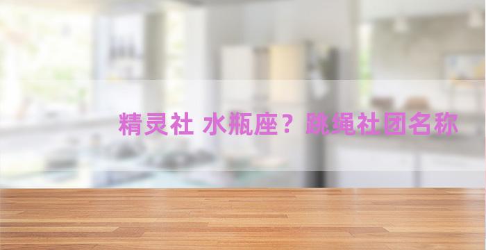 精灵社 水瓶座？跳绳社团名称